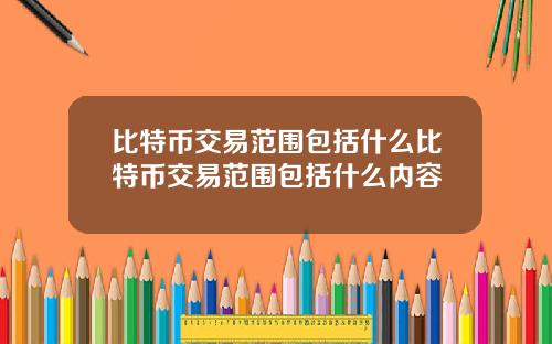 比特币交易范围包括什么比特币交易范围包括什么内容