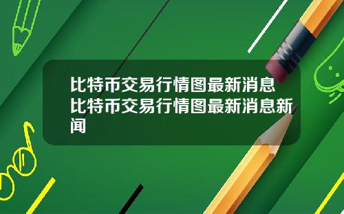 比特币交易行情图最新消息比特币交易行情图最新消息新闻