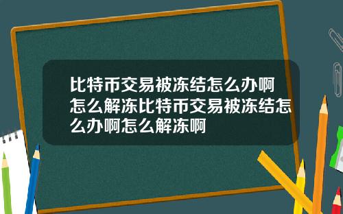 比特币交易被冻结怎么办啊怎么解冻比特币交易被冻结怎么办啊怎么解冻啊