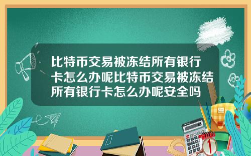 比特币交易被冻结所有银行卡怎么办呢比特币交易被冻结所有银行卡怎么办呢安全吗