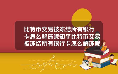 比特币交易被冻结所有银行卡怎么解冻呢知乎比特币交易被冻结所有银行卡怎么解冻呢知乎文章