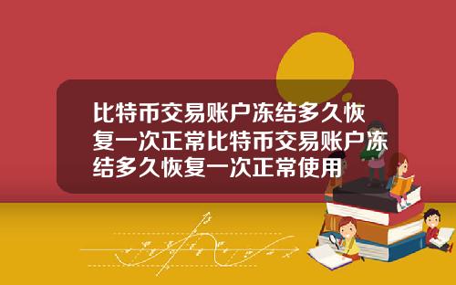 比特币交易账户冻结多久恢复一次正常比特币交易账户冻结多久恢复一次正常使用
