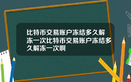 比特币交易账户冻结多久解冻一次比特币交易账户冻结多久解冻一次啊