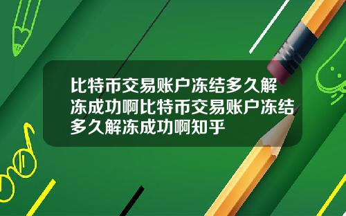比特币交易账户冻结多久解冻成功啊比特币交易账户冻结多久解冻成功啊知乎