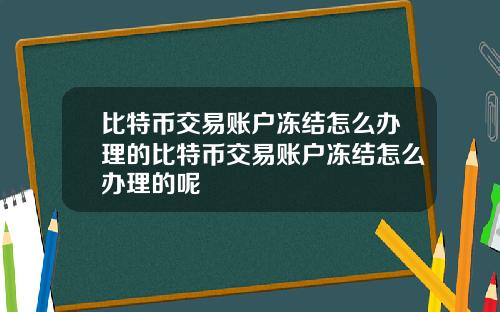 比特币交易账户冻结怎么办理的比特币交易账户冻结怎么办理的呢