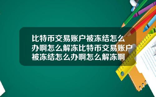 比特币交易账户被冻结怎么办啊怎么解冻比特币交易账户被冻结怎么办啊怎么解冻啊