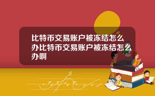 比特币交易账户被冻结怎么办比特币交易账户被冻结怎么办啊