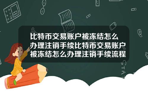 比特币交易账户被冻结怎么办理注销手续比特币交易账户被冻结怎么办理注销手续流程