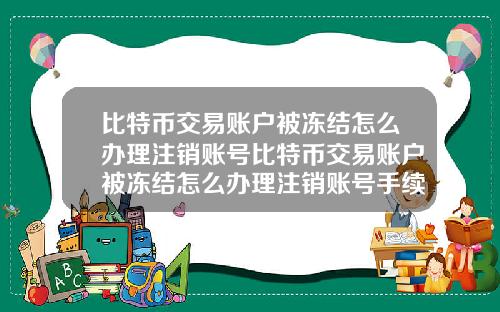 比特币交易账户被冻结怎么办理注销账号比特币交易账户被冻结怎么办理注销账号手续