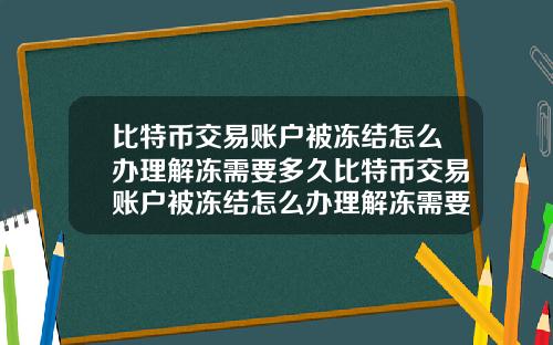 比特币交易账户被冻结怎么办理解冻需要多久比特币交易账户被冻结怎么办理解冻需要多久才能解封