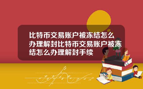 比特币交易账户被冻结怎么办理解封比特币交易账户被冻结怎么办理解封手续