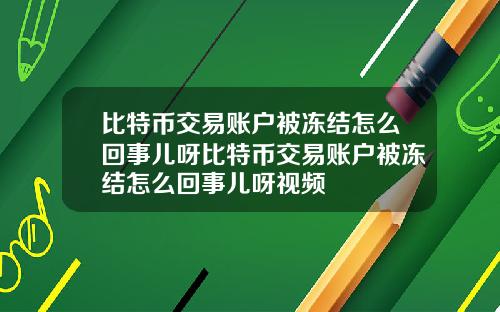 比特币交易账户被冻结怎么回事儿呀比特币交易账户被冻结怎么回事儿呀视频