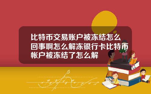 比特币交易账户被冻结怎么回事啊怎么解冻银行卡比特币帐户被冻结了怎么解