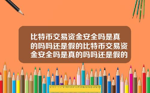 比特币交易资金安全吗是真的吗吗还是假的比特币交易资金安全吗是真的吗吗还是假的啊