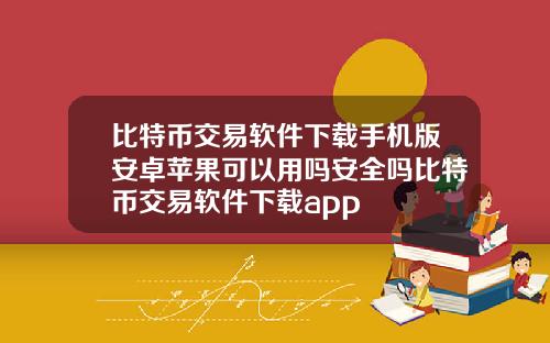 比特币交易软件下载手机版安卓苹果可以用吗安全吗比特币交易软件下载app