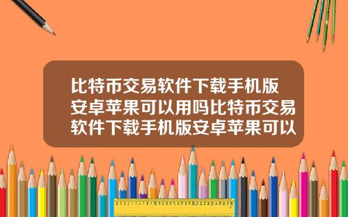 比特币交易软件下载手机版安卓苹果可以用吗比特币交易软件下载手机版安卓苹果可以用吗知乎