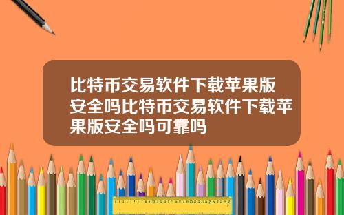 比特币交易软件下载苹果版安全吗比特币交易软件下载苹果版安全吗可靠吗