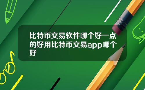 比特币交易软件哪个好一点的好用比特币交易app哪个好
