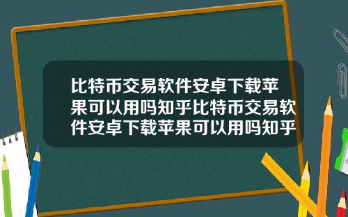 比特币交易软件安卓下载苹果可以用吗知乎比特币交易软件安卓下载苹果可以用吗知乎文章