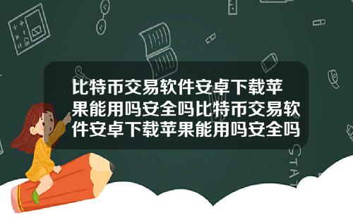 比特币交易软件安卓下载苹果能用吗安全吗比特币交易软件安卓下载苹果能用吗安全吗知乎