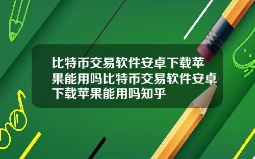 比特币交易软件安卓下载苹果能用吗比特币交易软件安卓下载苹果能用吗知乎
