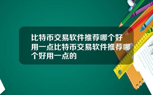 比特币交易软件推荐哪个好用一点比特币交易软件推荐哪个好用一点的
