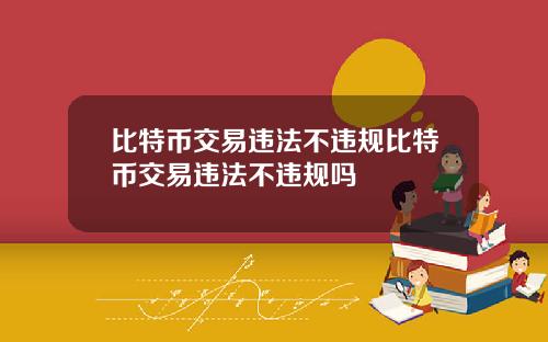 比特币交易违法不违规比特币交易违法不违规吗