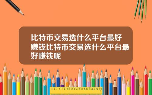 比特币交易选什么平台最好赚钱比特币交易选什么平台最好赚钱呢