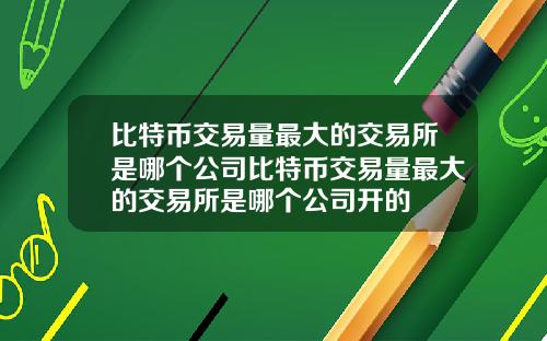 比特币交易量最大的交易所是哪个公司比特币交易量最大的交易所是哪个公司开的