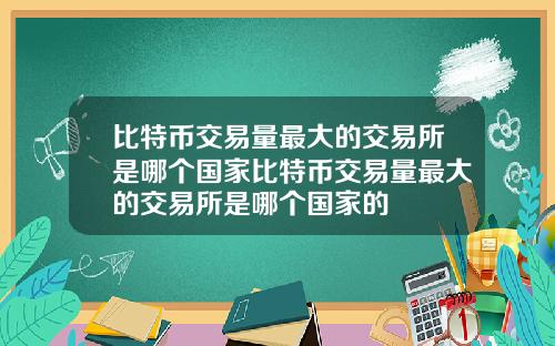 比特币交易量最大的交易所是哪个国家比特币交易量最大的交易所是哪个国家的