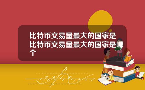 比特币交易量最大的国家是比特币交易量最大的国家是哪个
