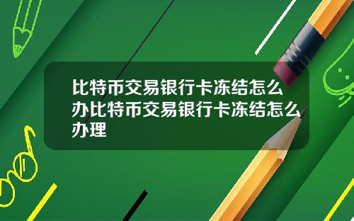 比特币交易银行卡冻结怎么办比特币交易银行卡冻结怎么办理