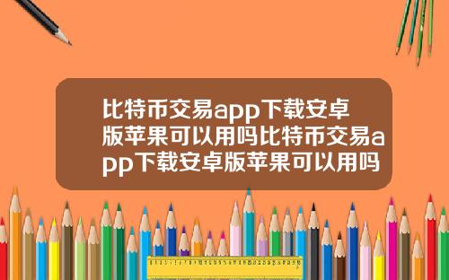 比特币交易app下载安卓版苹果可以用吗比特币交易app下载安卓版苹果可以用吗知乎