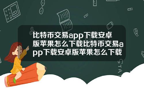 比特币交易app下载安卓版苹果怎么下载比特币交易app下载安卓版苹果怎么下载不了