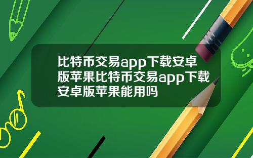 比特币交易app下载安卓版苹果比特币交易app下载安卓版苹果能用吗