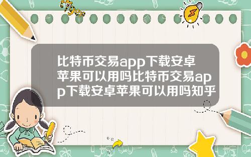 比特币交易app下载安卓苹果可以用吗比特币交易app下载安卓苹果可以用吗知乎