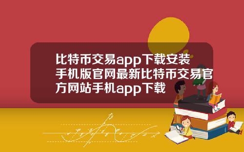 比特币交易app下载安装手机版官网最新比特币交易官方网站手机app下载