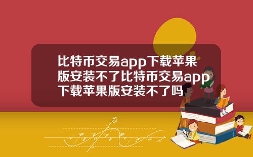 比特币交易app下载苹果版安装不了比特币交易app下载苹果版安装不了吗