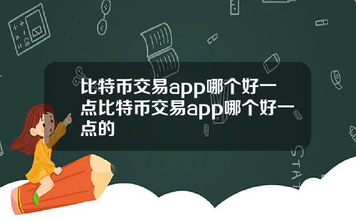 比特币交易app哪个好一点比特币交易app哪个好一点的