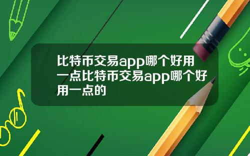 比特币交易app哪个好用一点比特币交易app哪个好用一点的