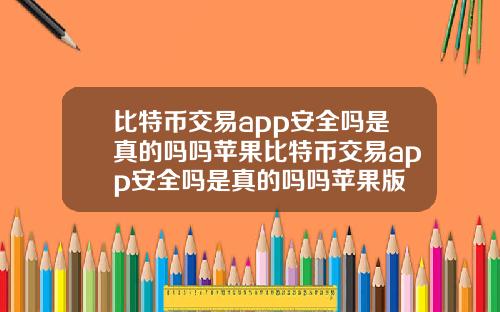 比特币交易app安全吗是真的吗吗苹果比特币交易app安全吗是真的吗吗苹果版