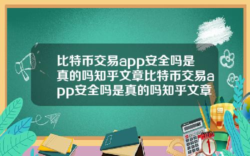 比特币交易app安全吗是真的吗知乎文章比特币交易app安全吗是真的吗知乎文章下载