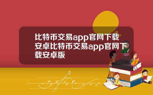 比特币交易app官网下载安卓比特币交易app官网下载安卓版