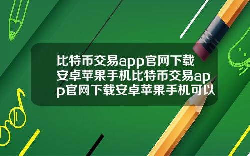 比特币交易app官网下载安卓苹果手机比特币交易app官网下载安卓苹果手机可以用吗