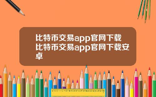 比特币交易app官网下载比特币交易app官网下载安卓