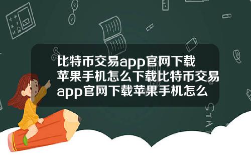 比特币交易app官网下载苹果手机怎么下载比特币交易app官网下载苹果手机怎么下载不了