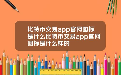 比特币交易app官网图标是什么比特币交易app官网图标是什么样的