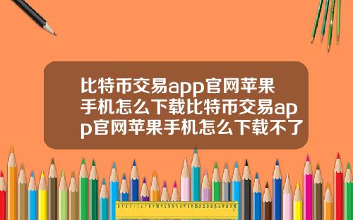 比特币交易app官网苹果手机怎么下载比特币交易app官网苹果手机怎么下载不了