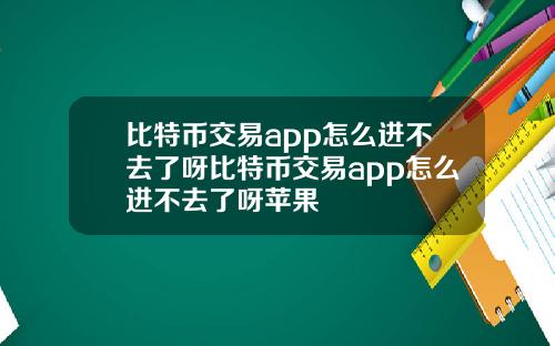 比特币交易app怎么进不去了呀比特币交易app怎么进不去了呀苹果