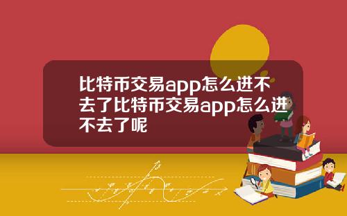 比特币交易app怎么进不去了比特币交易app怎么进不去了呢